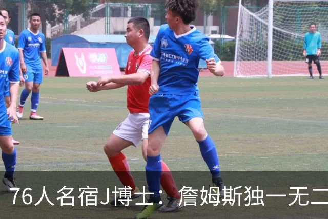 76人名宿J博士：詹姆斯独一无二 恩比德马克西要多向他和布朗学习